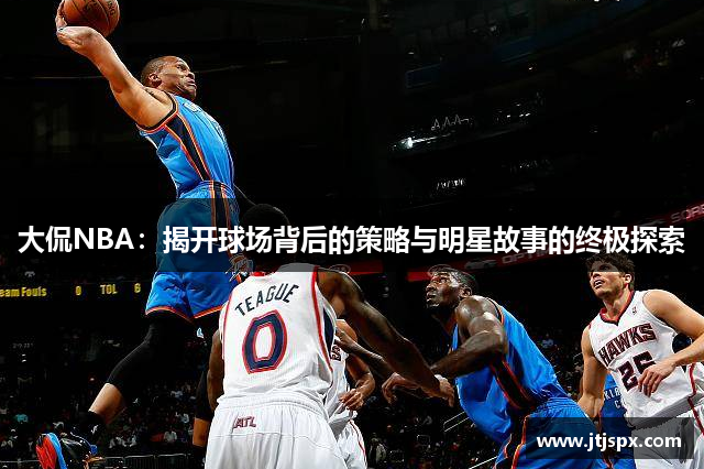 大侃NBA：揭开球场背后的策略与明星故事的终极探索