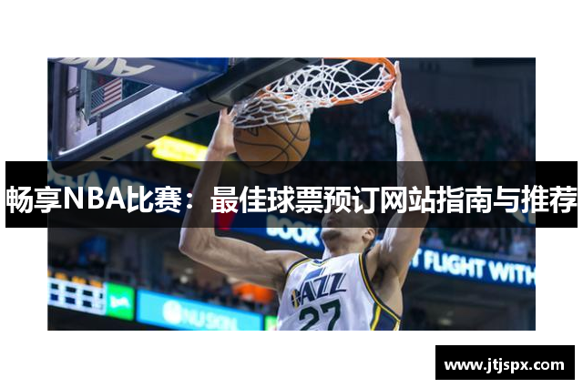 畅享NBA比赛：最佳球票预订网站指南与推荐