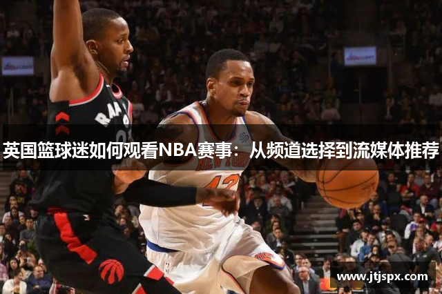 英国篮球迷如何观看NBA赛事：从频道选择到流媒体推荐